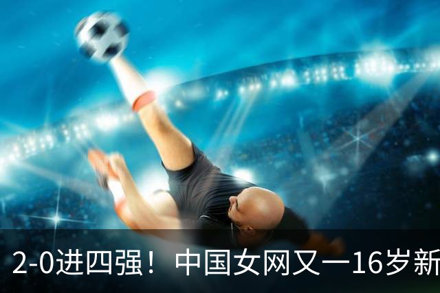 2-0进四强！中国女网又一16岁新星崛起：孙心然之外还有10后闪耀
